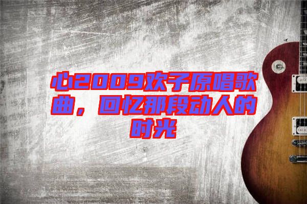 心2009歡子原唱歌曲，回憶那段動人的時光