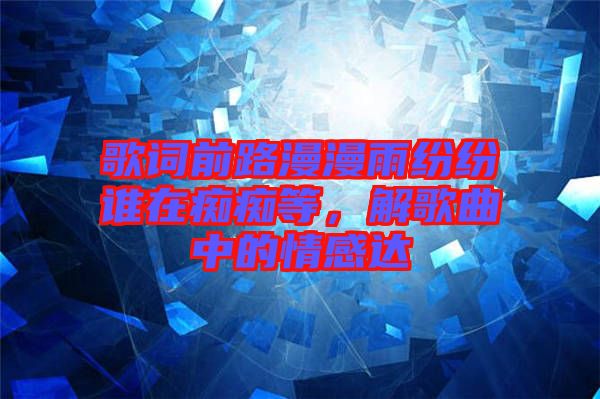 歌詞前路漫漫雨紛紛誰在癡癡等，解歌曲中的情感達(dá)