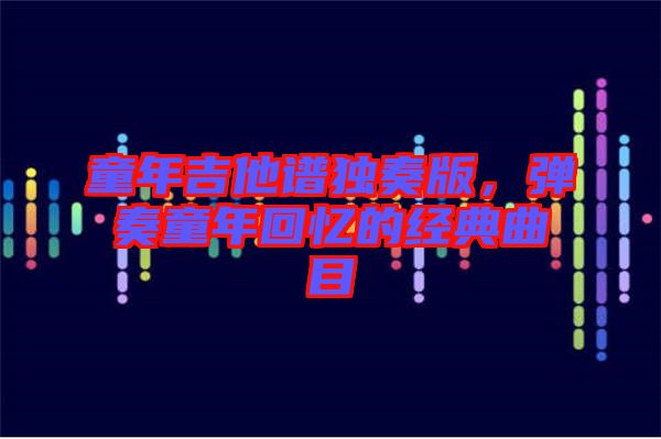 童年吉他譜獨奏版，彈奏童年回憶的經(jīng)典曲目