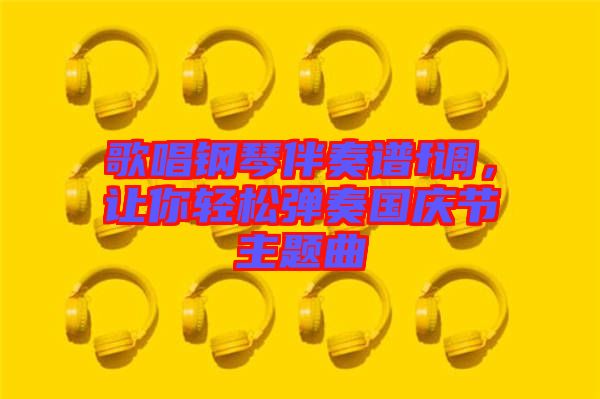 歌唱鋼琴伴奏譜f調(diào)，讓你輕松彈奏國(guó)慶節(jié)主題曲