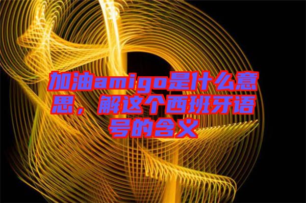 加油amigo是什么意思，解這個(gè)西班牙語號(hào)的含義