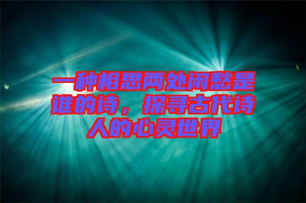 一種相思兩處閑愁是誰(shuí)的詩(shī)，探尋古代詩(shī)人的心靈世界