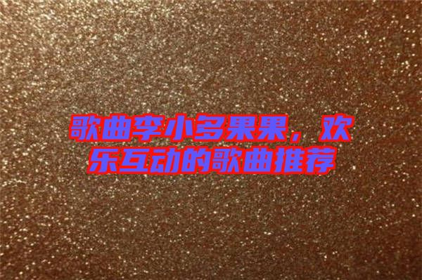 歌曲李小多果果，歡樂互動的歌曲推薦