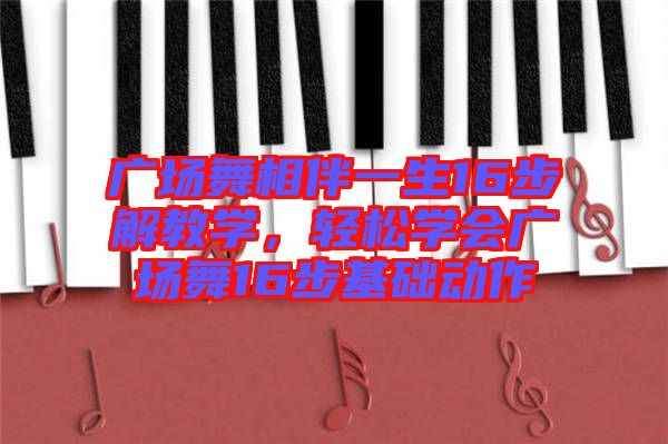 廣場(chǎng)舞相伴一生16步解教學(xué)，輕松學(xué)會(huì)廣場(chǎng)舞16步基礎(chǔ)動(dòng)作