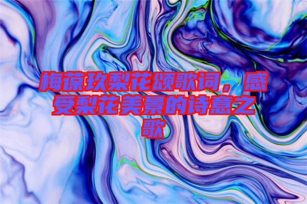 梅葆玖梨花頌歌詞，感受梨花美景的詩意之歌