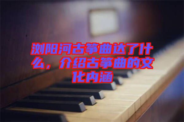 瀏陽河古箏曲達了什么，介紹古箏曲的文化內(nèi)涵