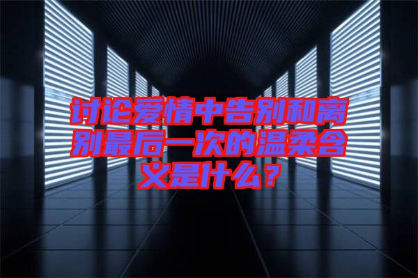 討論愛(ài)情中告別和離別最后一次的溫柔含義是什么？