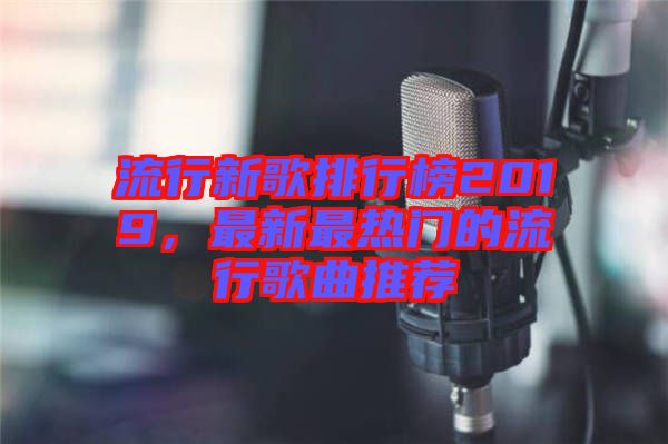 流行新歌排行榜2019，最新最熱門的流行歌曲推薦