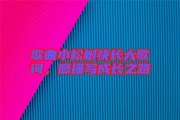 歌曲小松樹(shù)快長(zhǎng)大歌詞，感描寫(xiě)成長(zhǎng)之路
