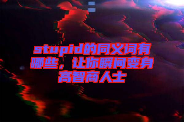 stupid的同義詞有哪些，讓你瞬間變身高智商人士