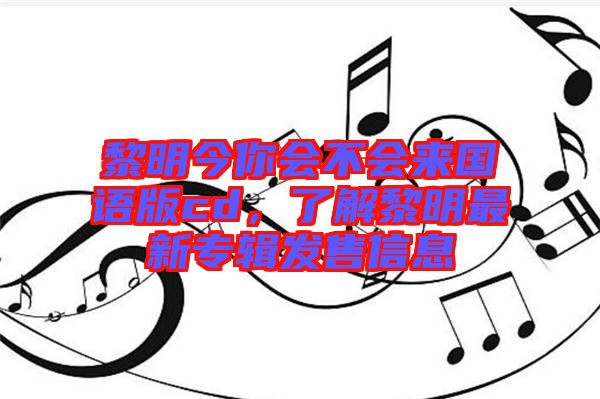 黎明今你會不會來國語版cd，了解黎明最新專輯發(fā)售信息