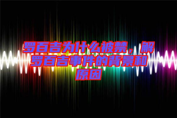 羅百吉為什么被禁，解羅百吉事件的背景和原因