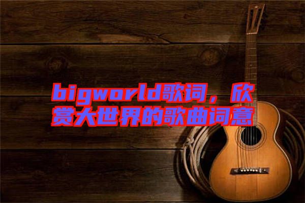 bigworld歌詞，欣賞大世界的歌曲詞意