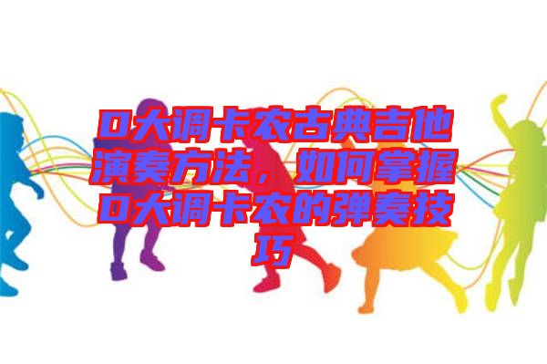 D大調(diào)卡農(nóng)古典吉他演奏方法，如何掌握D大調(diào)卡農(nóng)的彈奏技巧