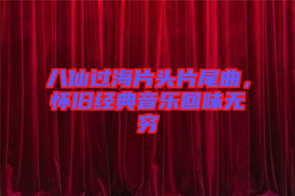 八仙過海片頭片尾曲，懷舊經(jīng)典音樂回味無窮
