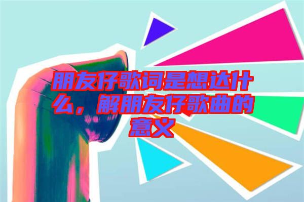 朋友仔歌詞是想達(dá)什么，解朋友仔歌曲的意義