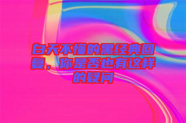 白天不懂的黑經(jīng)典回復(fù)，你是否也有這樣的疑問(wèn)