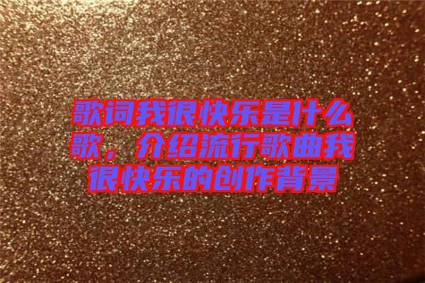 歌詞我很快樂是什么歌，介紹流行歌曲我很快樂的創(chuàng)作背景