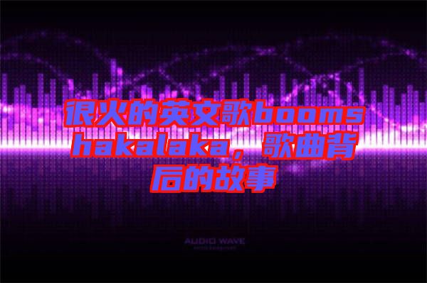 很火的英文歌boomshakalaka，歌曲背后的故事