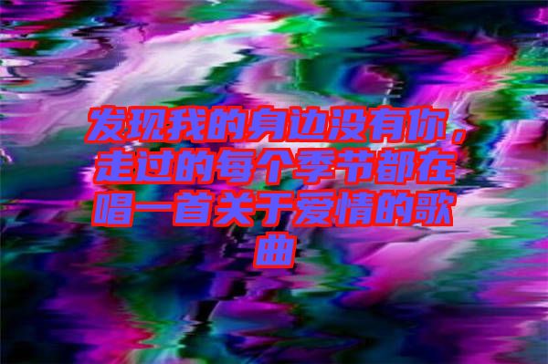 發(fā)現(xiàn)我的身邊沒有你，走過的每個季節(jié)都在唱一首關(guān)于愛情的歌曲