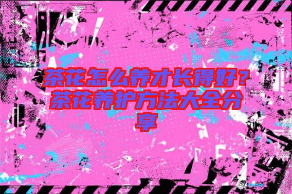 茶花怎么養(yǎng)才長(zhǎng)得好？茶花養(yǎng)護(hù)方法大全分享