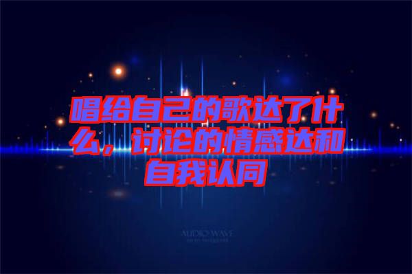 唱給自己的歌達(dá)了什么，討論的情感達(dá)和自我認(rèn)同