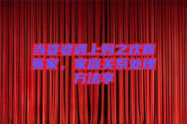 當(dāng)婆婆遇上媽之歡喜冤家，家庭關(guān)系處理方法享