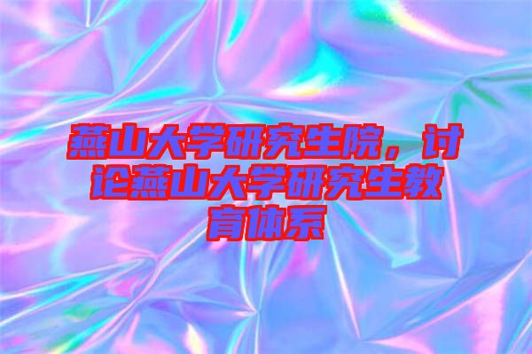 燕山大學(xué)研究生院，討論燕山大學(xué)研究生教育體系