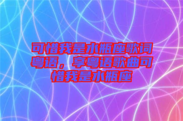 可惜我是水瓶座歌詞粵語(yǔ)，享粵語(yǔ)歌曲可惜我是水瓶座