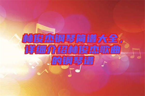 林俊杰鋼琴簡(jiǎn)譜大全，詳細(xì)介紹林俊杰歌曲的鋼琴譜