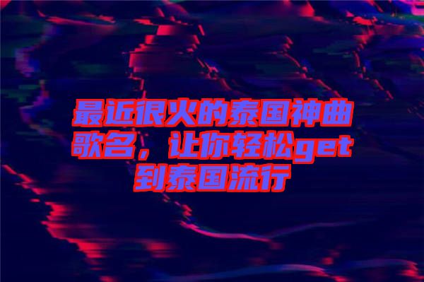 最近很火的泰國(guó)神曲歌名，讓你輕松get到泰國(guó)流行