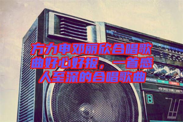 方力申鄧麗欣合唱歌曲好心好報，一首感人至深的合唱歌曲
