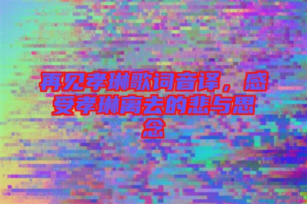 再見(jiàn)孝琳歌詞音譯，感受孝琳離去的悲與思念