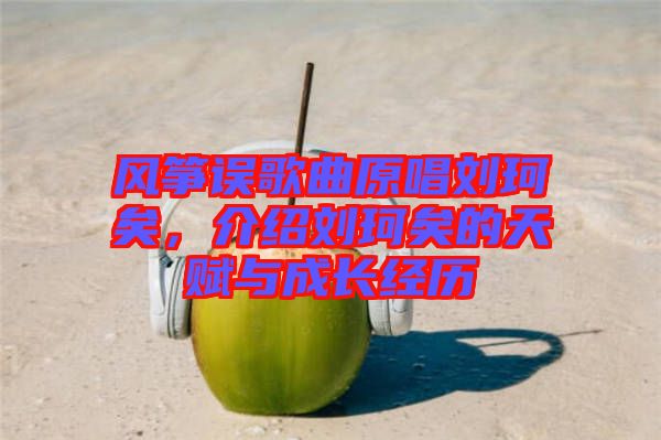 風(fēng)箏誤歌曲原唱?jiǎng)㈢嬉?，介紹劉珂矣的天賦與成長經(jīng)歷