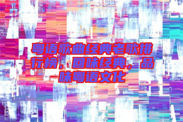 粵語歌曲經典老歌排行榜，回味經典，品味粵語文化