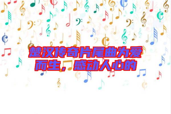 楚漢傳奇片尾曲為愛而生，感動人心的