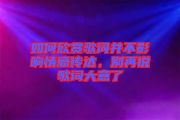 如何欣賞歌詞并不影響情感傳達，別再說歌詞大意了