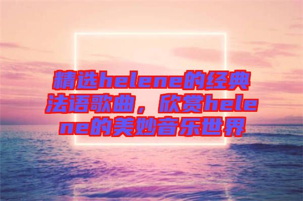 精選helene的經(jīng)典法語歌曲，欣賞helene的美妙音樂世界