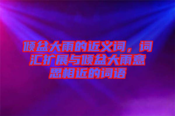 傾盆大雨的近義詞，詞匯擴(kuò)展與傾盆大雨意思相近的詞語(yǔ)
