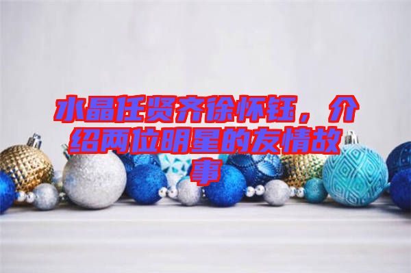 水晶任賢齊徐懷鈺，介紹兩位明星的友情故事
