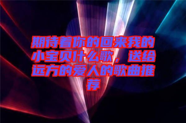 期待著你的回來(lái)我的小寶貝什么歌，送給遠(yuǎn)方的愛(ài)人的歌曲推薦