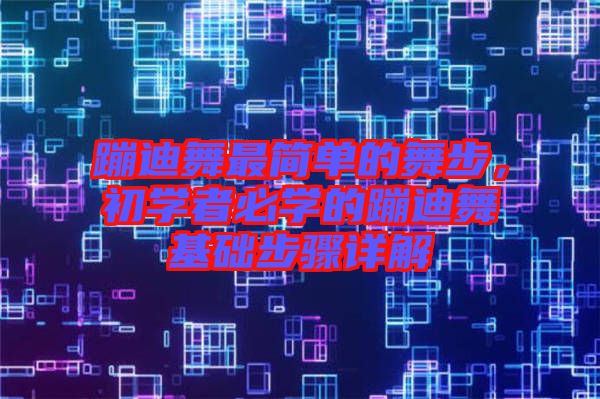 蹦迪舞最簡(jiǎn)單的舞步，初學(xué)者必學(xué)的蹦迪舞基礎(chǔ)步驟詳解