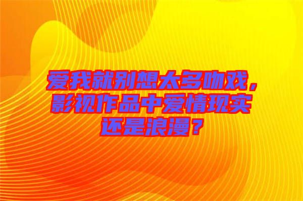 愛我就別想太多吻戲，影視作品中愛情現(xiàn)實(shí)還是浪漫？