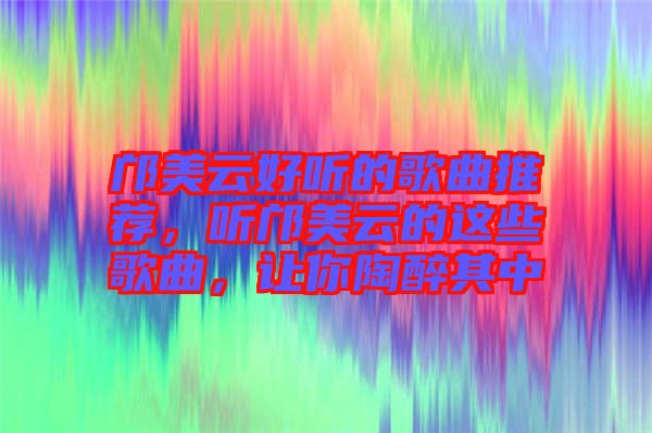 鄺美云好聽的歌曲推薦，聽鄺美云的這些歌曲，讓你陶醉其中