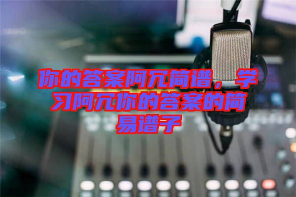 你的答案阿冗簡譜，學(xué)習(xí)阿冗你的答案的簡易譜子
