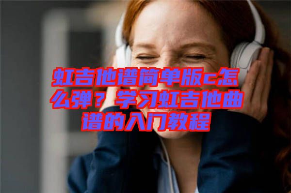 虹吉他譜簡單版c怎么彈？學(xué)習(xí)虹吉他曲譜的入門教程