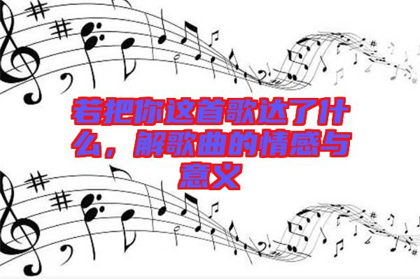 若把你這首歌達(dá)了什么，解歌曲的情感與意義
