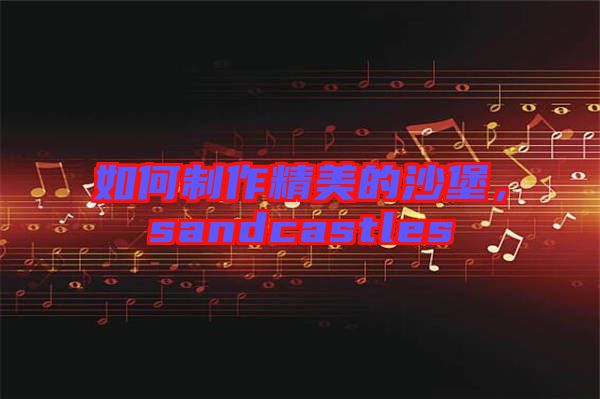 如何制作精美的沙堡，sandcastles