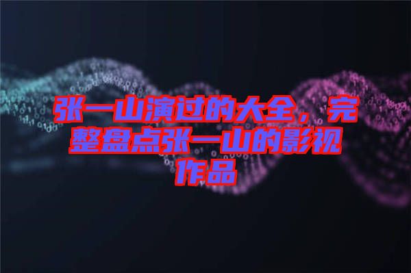 張一山演過的大全，完整盤點(diǎn)張一山的影視作品