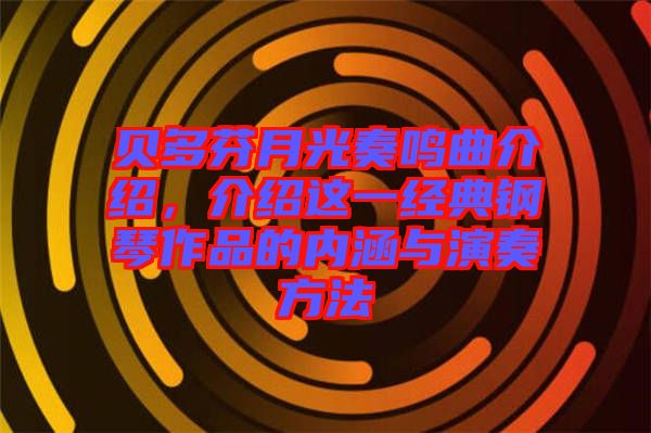 貝多芬月光奏鳴曲介紹，介紹這一經(jīng)典鋼琴作品的內(nèi)涵與演奏方法